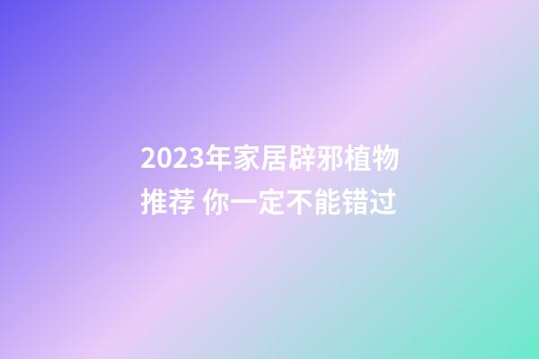 2023年家居辟邪植物推荐 你一定不能错过